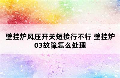 壁挂炉风压开关短接行不行 壁挂炉03故障怎么处理